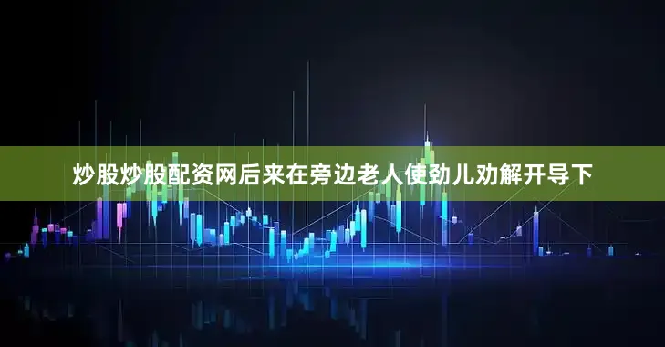 炒股炒股配资网后来在旁边老人使劲儿劝解开导下