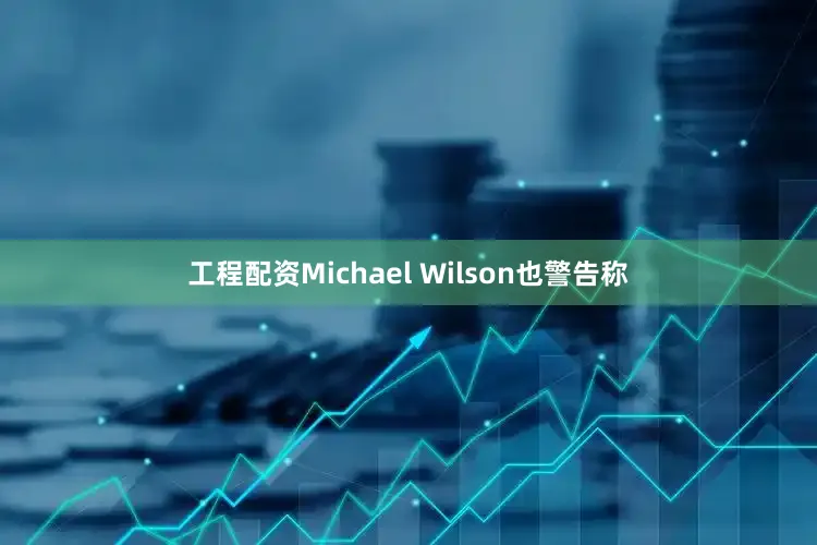 工程配资Michael Wilson也警告称