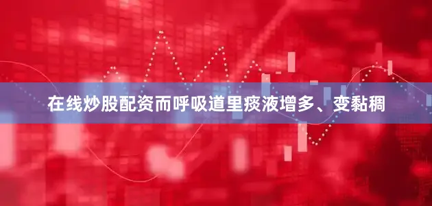 在线炒股配资而呼吸道里痰液增多、变黏稠