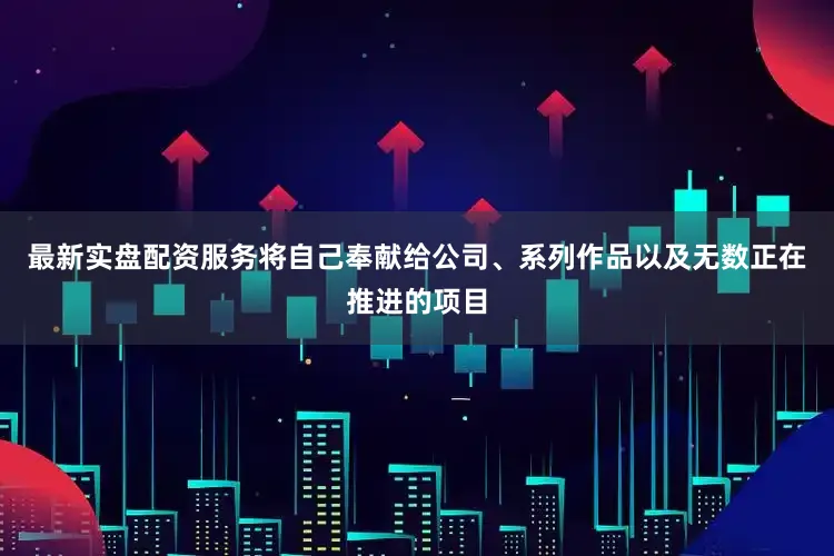 最新实盘配资服务将自己奉献给公司、系列作品以及无数正在推进的项目