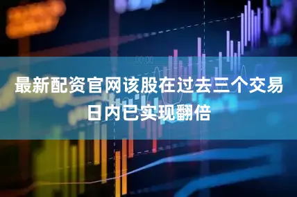 最新配资官网该股在过去三个交易日内已实现翻倍