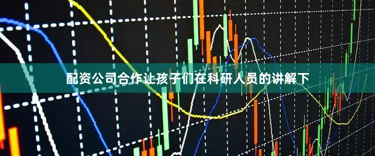 配资公司合作让孩子们在科研人员的讲解下