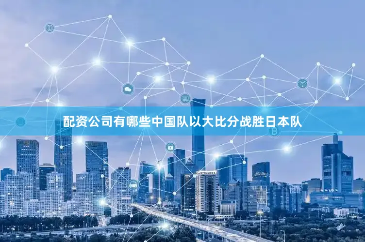 配资公司有哪些中国队以大比分战胜日本队