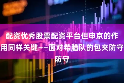 配资优秀股票配资平台但申京的作用同样关键——面对希腊队的包夹防守