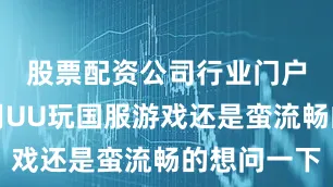 股票配资公司行业门户在海外用UU玩国服游戏还是蛮流畅的想问一下