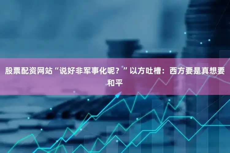 股票配资网站“说好非军事化呢？”以方吐槽：西方要是真想要和平