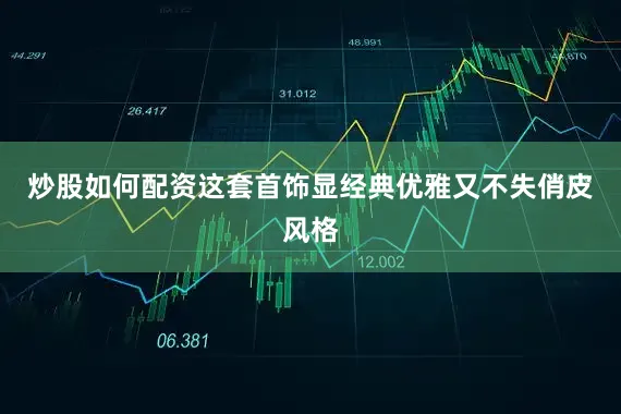 炒股如何配资这套首饰显经典优雅又不失俏皮风格