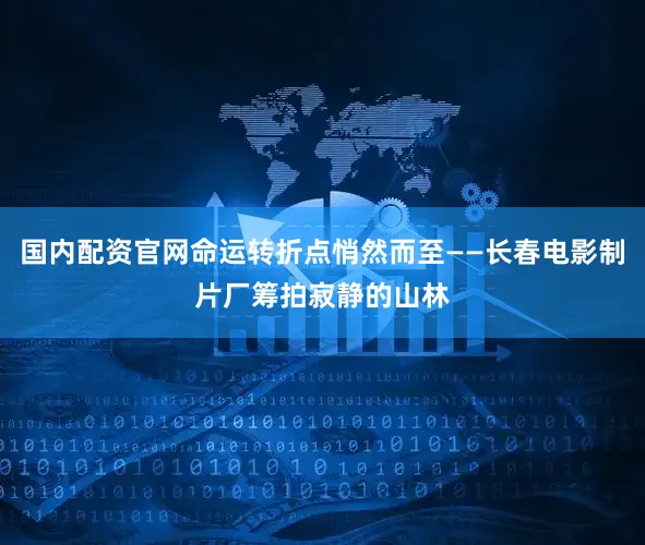 国内配资官网命运转折点悄然而至——长春电影制片厂筹拍寂静的山林
