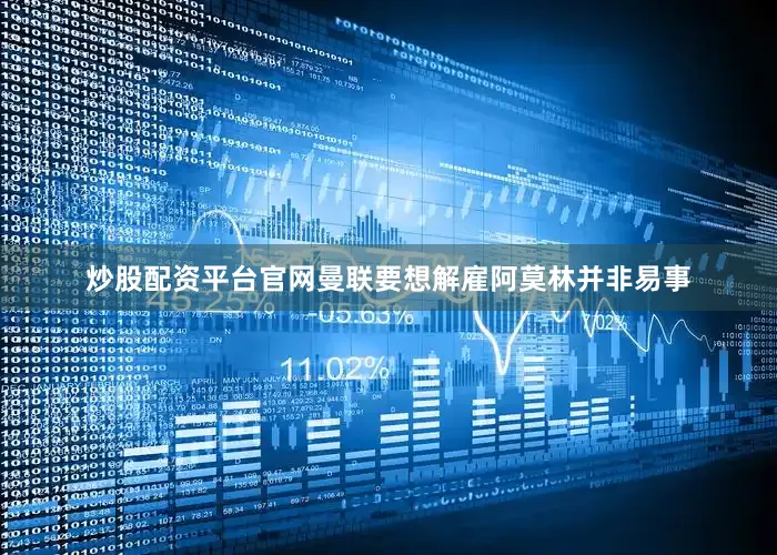 炒股配资平台官网曼联要想解雇阿莫林并非易事