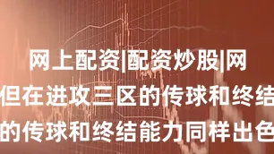 网上配资|配资炒股|网上配资炒股但在进攻三区的传球和终结能力同样出色