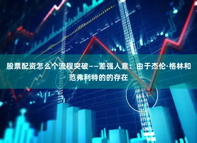 股票配资怎么个流程突破——差强人意：由于杰伦·格林和范弗利特的的存在