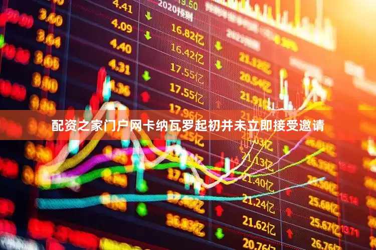 配资之家门户网卡纳瓦罗起初并未立即接受邀请