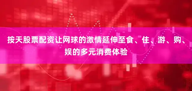 按天股票配资让网球的激情延伸至食、住、游、购、娱的多元消费体验