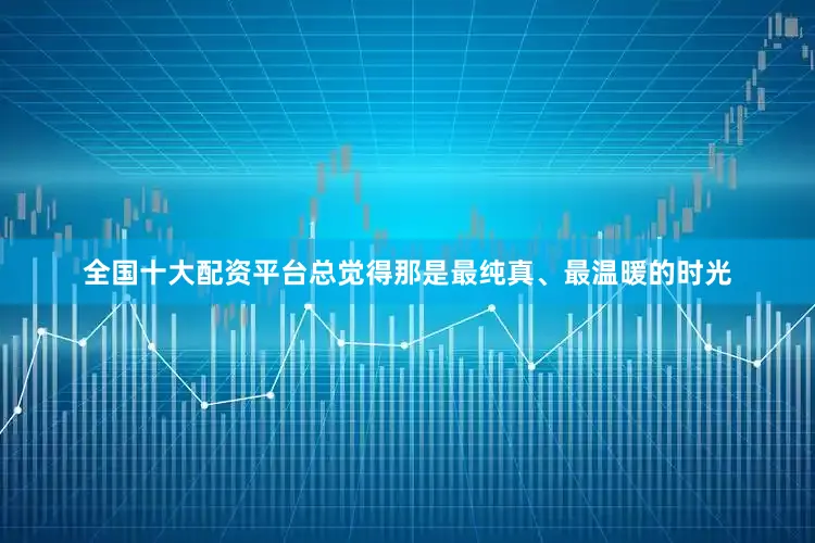 全国十大配资平台总觉得那是最纯真、最温暖的时光