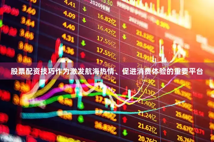 股票配资技巧作为激发航海热情、促进消费体验的重要平台